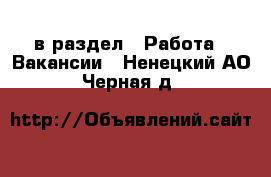  в раздел : Работа » Вакансии . Ненецкий АО,Черная д.